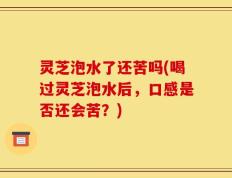 灵芝泡水了还苦吗(喝过灵芝泡水后，口感是否还会苦？)