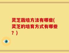 灵芝栽培方法有哪些(灵芝的培育方式有哪些？)