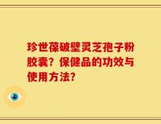 珍世葆破壁灵芝孢子粉胶囊？保健品的功效与使用方法？