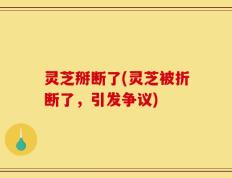 灵芝掰断了(灵芝被折断了，引发争议)