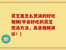 灵芝是怎么煲汤的好吃视频(学会好吃的灵芝煲汤方法，高清视频演示！)