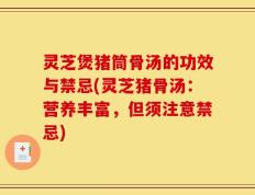 灵芝煲猪筒骨汤的功效与禁忌(灵芝猪骨汤：营养丰富，但须注意禁忌)