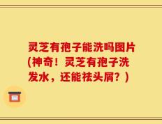 灵芝有孢子能洗吗图片(神奇！灵芝有孢子洗发水，还能祛头屑？)