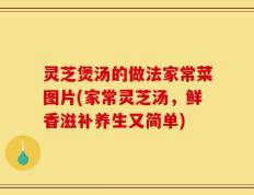 灵芝煲汤的做法家常菜图片(家常灵芝汤，鲜香滋补养生又简单)