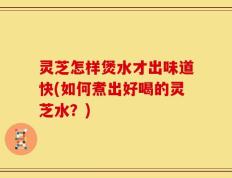 灵芝怎样煲水才出味道快(如何煮出好喝的灵芝水？)