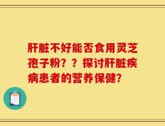 肝脏不好能否食用灵芝孢子粉？？探讨肝脏疾病患者的营养保健？