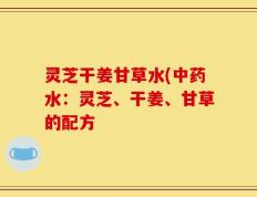 灵芝干姜甘草水(中药水：灵芝、干姜、甘草的配方