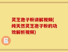 灵芝孢子粉讲解视频(纯天然灵芝孢子粉的功效解析视频)