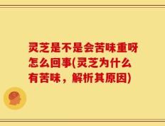 灵芝是不是会苦味重呀怎么回事(灵芝为什么有苦味，解析其原因)