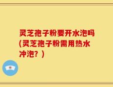 灵芝孢子粉要开水泡吗(灵芝孢子粉需用热水冲泡？)