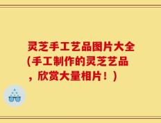 灵芝手工艺品图片大全(手工制作的灵芝艺品，欣赏大量相片！)