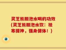 灵芝熊胆泡水喝的功效(灵芝熊胆泡水饮：祛寒提神，强身健体！)