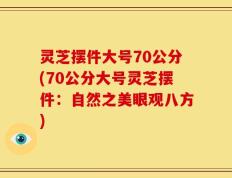 灵芝摆件大号70公分(70公分大号灵芝摆件：自然之美眼观八方)