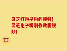 灵芝打孢子粉的视频(灵芝孢子粉制作教程视频)