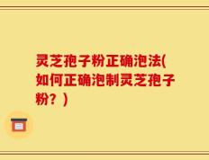 灵芝孢子粉正确泡法(如何正确泡制灵芝孢子粉？)