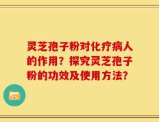 灵芝孢子粉对化疗病人的作用？探究灵芝孢子粉的功效及使用方法？