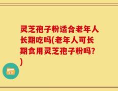 灵芝孢子粉适合老年人长期吃吗(老年人可长期食用灵芝孢子粉吗？)
