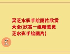 灵芝水彩手绘图片欣赏大全(欣赏一组精美灵芝水彩手绘图片)