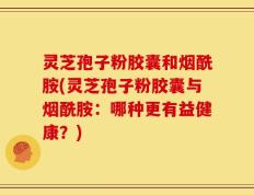 灵芝孢子粉胶囊和烟酰胺(灵芝孢子粉胶囊与烟酰胺：哪种更有益健康？)