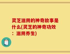 灵芝滋阴的神奇故事是什么(灵芝的神奇功效：滋阴养生)