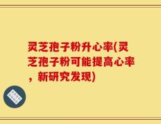灵芝孢子粉升心率(灵芝孢子粉可能提高心率，新研究发现)