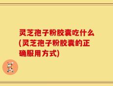 灵芝孢子粉胶囊吃什么(灵芝孢子粉胶囊的正确服用方式)