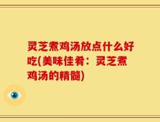 灵芝煮鸡汤放点什么好吃(美味佳肴：灵芝煮鸡汤的精髓)