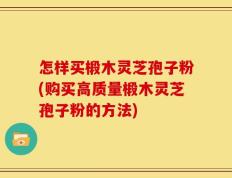 怎样买椴木灵芝孢子粉(购买高质量椴木灵芝孢子粉的方法)