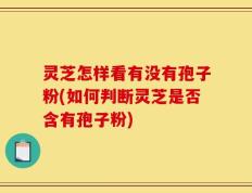 灵芝怎样看有没有孢子粉(如何判断灵芝是否含有孢子粉)