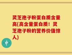 灵芝孢子粉蛋白质含量高(高含量蛋白质！灵芝孢子粉的营养价值惊人)