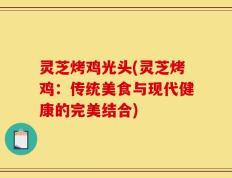 灵芝烤鸡光头(灵芝烤鸡：传统美食与现代健康的完美结合)