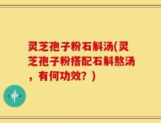 灵芝孢子粉石斛汤(灵芝孢子粉搭配石斛熬汤，有何功效？)
