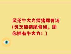 灵芝牛大力煲猪尾骨汤(灵芝熬猪尾骨汤，助你拥有牛大力！)