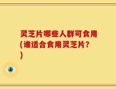 灵芝片哪些人群可食用(谁适合食用灵芝片？)