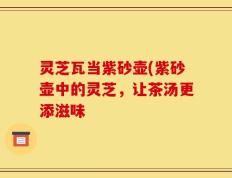 灵芝瓦当紫砂壶(紫砂壶中的灵芝，让茶汤更添滋味