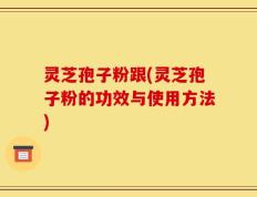 灵芝孢子粉跟(灵芝孢子粉的功效与使用方法)