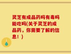 灵芝有成品药吗有毒吗能吃吗(关于灵芝的成品药，你需要了解的信息！)