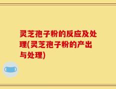 灵芝孢子粉的反应及处理(灵芝孢子粉的产出与处理)