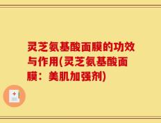 灵芝氨基酸面膜的功效与作用(灵芝氨基酸面膜：美肌加强剂)