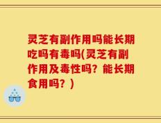 灵芝有副作用吗能长期吃吗有毒吗(灵芝有副作用及毒性吗？能长期食用吗？)