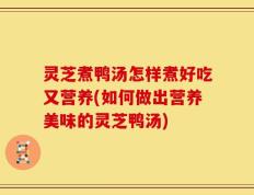 灵芝煮鸭汤怎样煮好吃又营养(如何做出营养美味的灵芝鸭汤)
