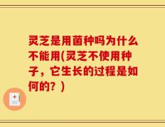 灵芝是用菌种吗为什么不能用(灵芝不使用种子，它生长的过程是如何的？)