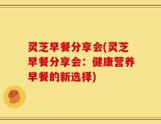 灵芝早餐分享会(灵芝早餐分享会：健康营养早餐的新选择)