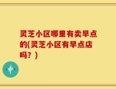 灵芝小区哪里有卖早点的(灵芝小区有早点店吗？)