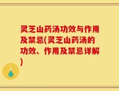 灵芝山药汤功效与作用及禁忌(灵芝山药汤的功效、作用及禁忌详解)