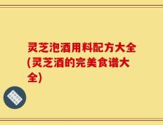 灵芝泡酒用料配方大全(灵芝酒的完美食谱大全)