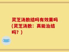 灵芝汤散结吗有效果吗(灵芝汤散：真能治结吗？)