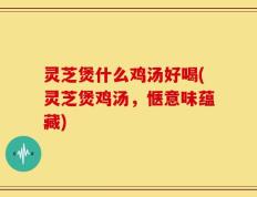 灵芝煲什么鸡汤好喝(灵芝煲鸡汤，惬意味蕴藏)