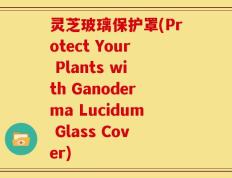 灵芝玻璃保护罩(Protect Your Plants with Ganoderma Lucidum Glass Cover)