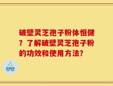 破壁灵芝孢子粉体恒健？了解破壁灵芝孢子粉的功效和使用方法？
